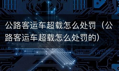 公路客运车超载怎么处罚（公路客运车超载怎么处罚的）