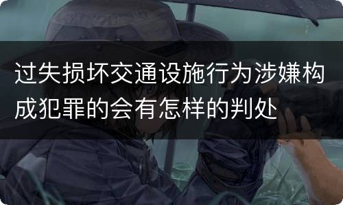 过失损坏交通设施行为涉嫌构成犯罪的会有怎样的判处