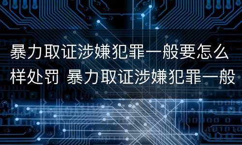 暴力取证涉嫌犯罪一般要怎么样处罚 暴力取证涉嫌犯罪一般要怎么样处罚呢