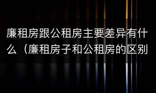 廉租房跟公租房主要差异有什么（廉租房子和公租房的区别）