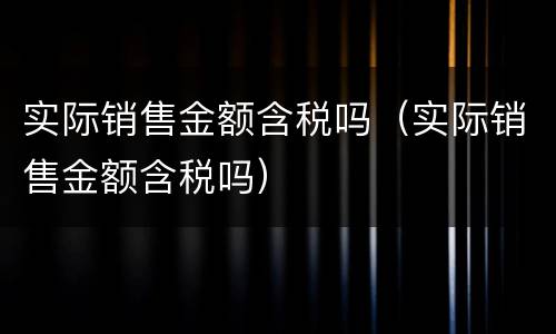 实际销售金额含税吗（实际销售金额含税吗）