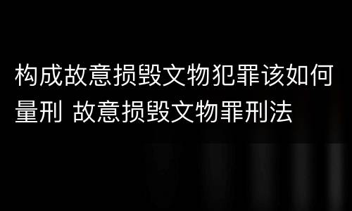 构成故意损毁文物犯罪该如何量刑 故意损毁文物罪刑法