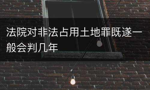 法院对非法占用土地罪既遂一般会判几年