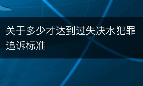 关于多少才达到过失决水犯罪追诉标准