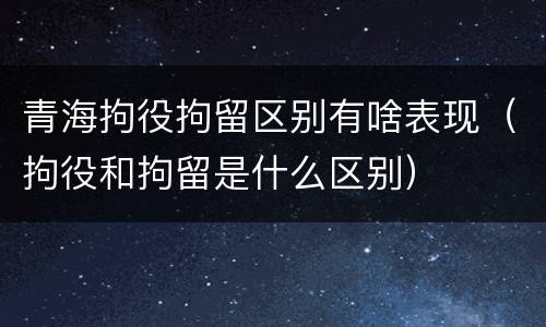 青海拘役拘留区别有啥表现（拘役和拘留是什么区别）