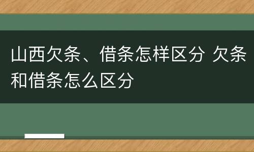 山西欠条、借条怎样区分 欠条和借条怎么区分