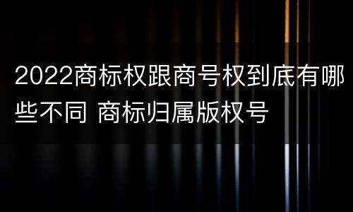 2022商标权跟商号权到底有哪些不同 商标归属版权号