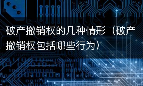 破产撤销权的几种情形（破产撤销权包括哪些行为）