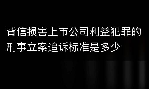 背信损害上市公司利益犯罪的刑事立案追诉标准是多少