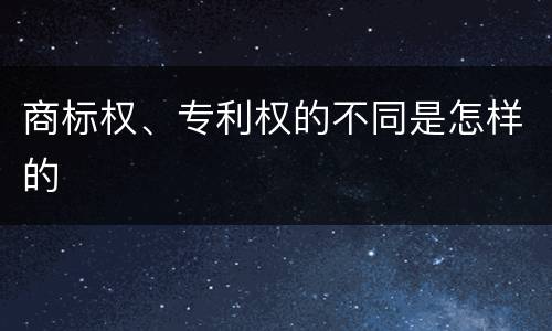 商标权、专利权的不同是怎样的