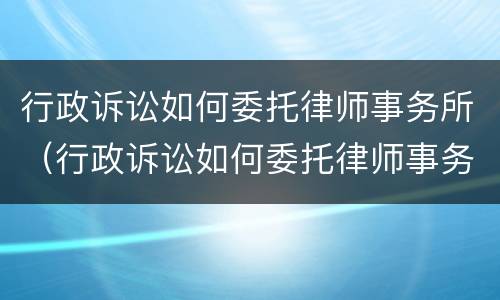 行政诉讼如何委托律师事务所（行政诉讼如何委托律师事务所代理）