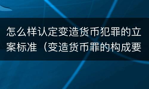 怎么样认定变造货币犯罪的立案标准（变造货币罪的构成要件）