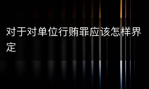 对于对单位行贿罪应该怎样界定