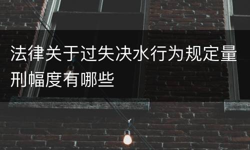 法律关于过失决水行为规定量刑幅度有哪些