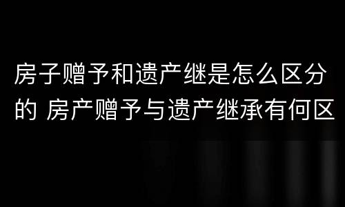 房子赠予和遗产继是怎么区分的 房产赠予与遗产继承有何区别