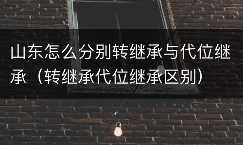 山东怎么分别转继承与代位继承（转继承代位继承区别）