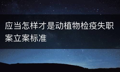 应当怎样才是动植物检疫失职案立案标准