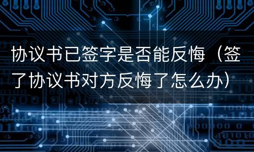 协议书已签字是否能反悔（签了协议书对方反悔了怎么办）