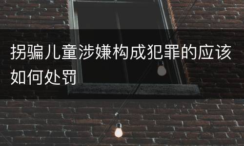 拐骗儿童涉嫌构成犯罪的应该如何处罚