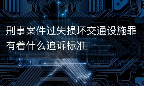 刑事案件过失损坏交通设施罪有着什么追诉标准