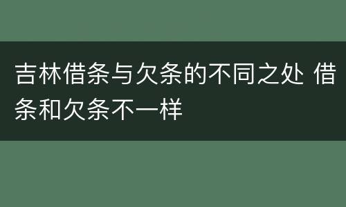 吉林借条与欠条的不同之处 借条和欠条不一样