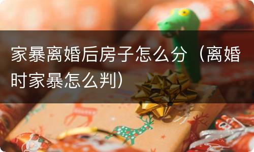 家暴离婚后房子怎么分（离婚时家暴怎么判）