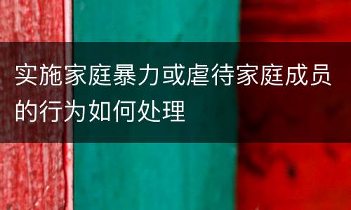 实施家庭暴力或虐待家庭成员的行为如何处理