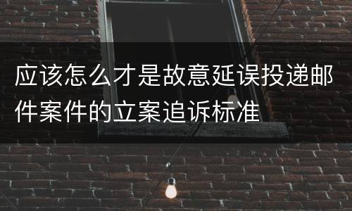 应该怎么才是故意延误投递邮件案件的立案追诉标准