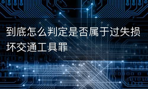 到底怎么判定是否属于过失损坏交通工具罪