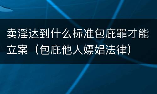 卖淫达到什么标准包庇罪才能立案（包庇他人嫖娼法律）