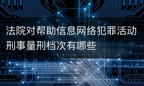 法院对帮助信息网络犯罪活动刑事量刑档次有哪些