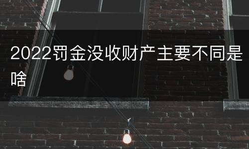 2022罚金没收财产主要不同是啥