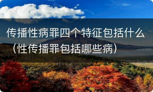 传播性病罪四个特征包括什么（性传播罪包括哪些病）