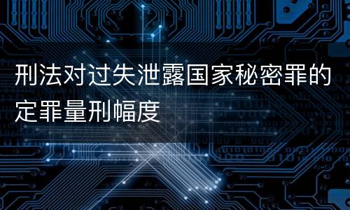 刑法对过失泄露国家秘密罪的定罪量刑幅度