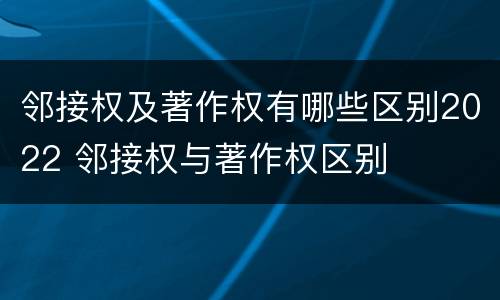 邻接权及著作权有哪些区别2022 邻接权与著作权区别