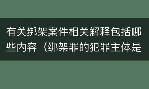 有关绑架案件相关解释包括哪些内容（绑架罪的犯罪主体是(）