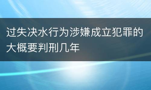 过失决水行为涉嫌成立犯罪的大概要判刑几年