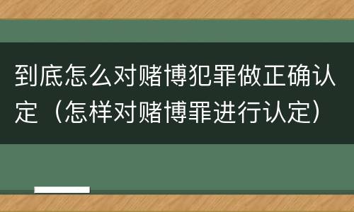 到底怎么对赌博犯罪做正确认定（怎样对赌博罪进行认定）