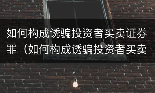 如何构成诱骗投资者买卖证券罪（如何构成诱骗投资者买卖证券罪量刑）