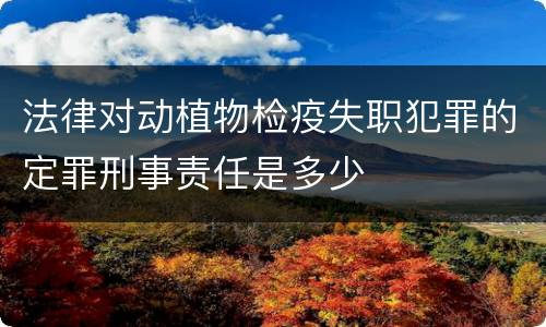 法律对动植物检疫失职犯罪的定罪刑事责任是多少