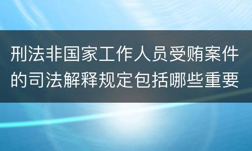 刑法非国家工作人员受贿案件的司法解释规定包括哪些重要内容