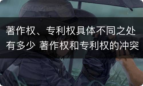 著作权、专利权具体不同之处有多少 著作权和专利权的冲突