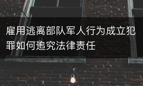 雇用逃离部队军人行为成立犯罪如何追究法律责任