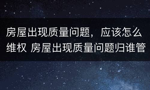 房屋出现质量问题，应该怎么维权 房屋出现质量问题归谁管