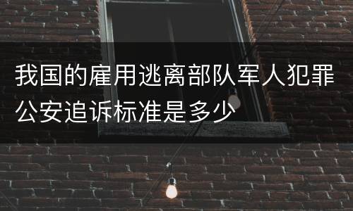 我国的雇用逃离部队军人犯罪公安追诉标准是多少