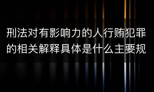 刑法对有影响力的人行贿犯罪的相关解释具体是什么主要规定