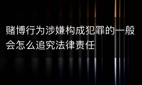 赌博行为涉嫌构成犯罪的一般会怎么追究法律责任