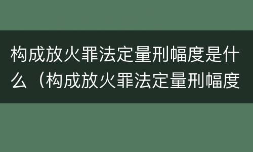 构成放火罪法定量刑幅度是什么（构成放火罪法定量刑幅度是什么标准）