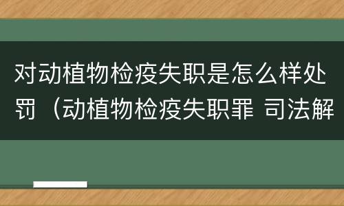 对动植物检疫失职是怎么样处罚（动植物检疫失职罪 司法解释）