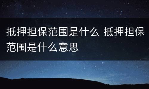 抵押担保范围是什么 抵押担保范围是什么意思